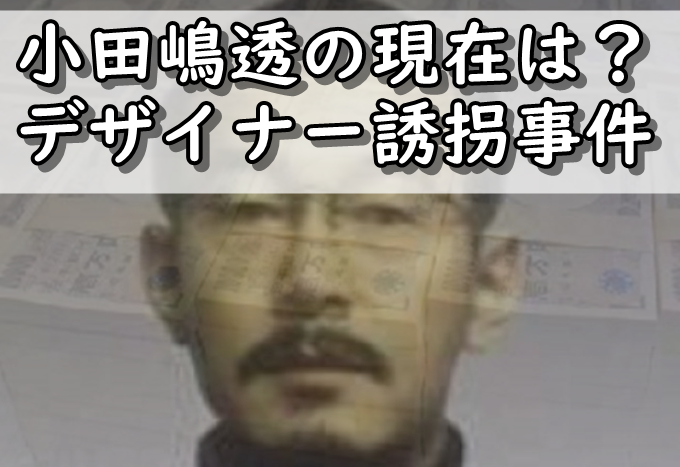 小田嶋透の現在をwiki調査 判決や家族は デザイナー誘拐事件 令和の知恵袋